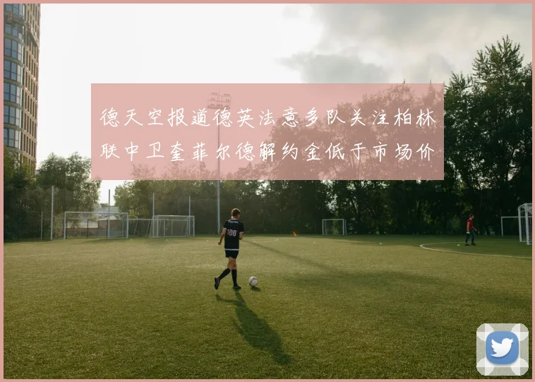德天空报道德英法意多队关注柏林联中卫奎菲尔德解约金低于市场价值