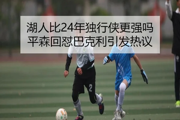 湖人比24年独行侠更强吗 平森回怼巴克利引发热议